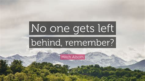 Mitch Albom Quote: “No one gets left behind, remember?”