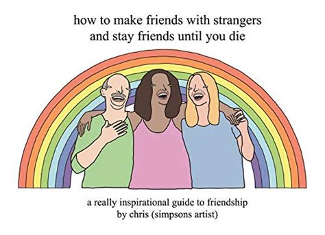 How to Make Friends With Strangers and Stay Friends Until You Die: A ...