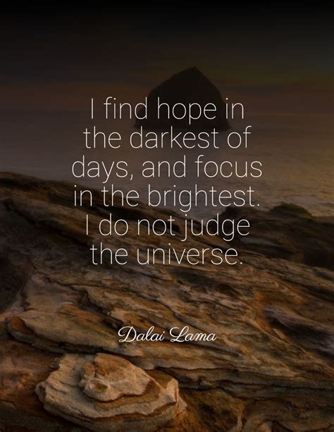 I find hope in the darkest of days, and focus in the brightest. I do not judge the universe ...