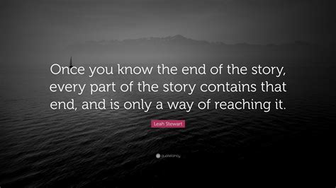 Leah Stewart Quote: “Once you know the end of the story, every part of the story contains that ...