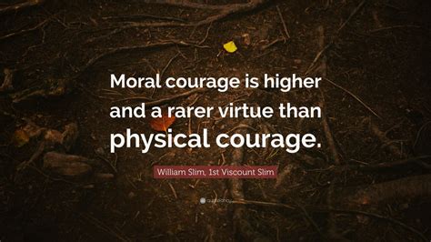 William Slim, 1st Viscount Slim Quote: “Moral courage is higher and a ...