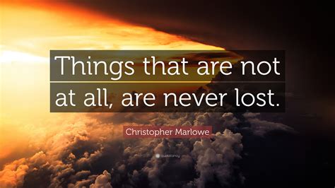 Christopher Marlowe Quote: “Things that are not at all, are never lost.”