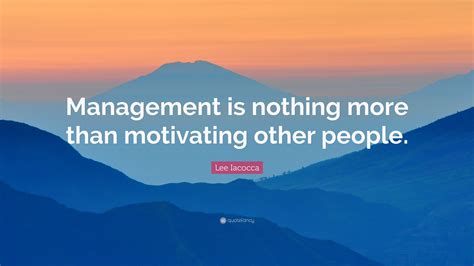 Lee Iacocca Quote: “Management is nothing more than motivating other people.”