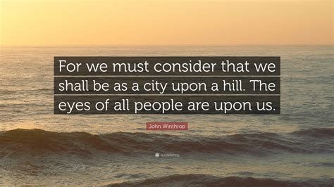 John Winthrop Quote: “For we must consider that we shall be as a city ...