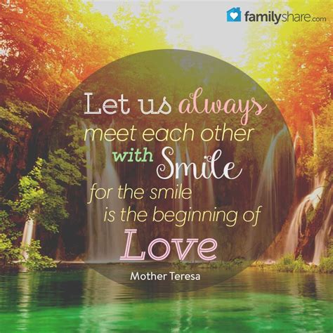 Let us always meet each other with smile, for the smile is the beginning of love. - Mother Teresa