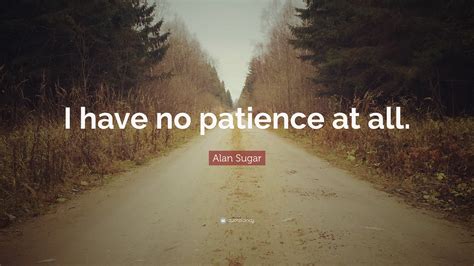 Alan Sugar Quote: “I have no patience at all.”