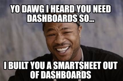 Meme Creator - Funny Yo Dawg I Heard you need dashboards so... I built you a smartsheet out of ...