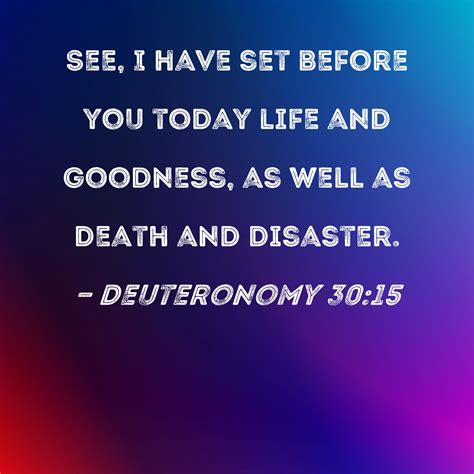 Deuteronomy 30:15 See, I have set before you today life and goodness, as well as death and disaster.