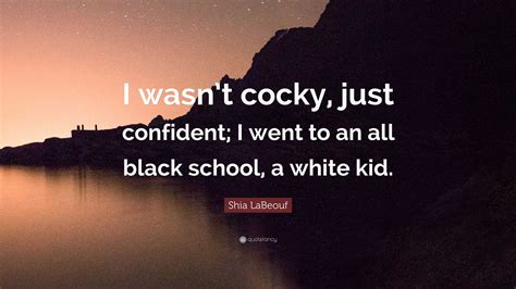 Shia LaBeouf Quote: “I wasn’t cocky, just confident; I went to an all black school, a white kid.”