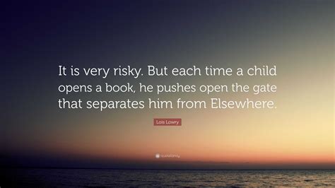 Lois Lowry Quote: “It is very risky. But each time a child opens a book, he pushes open the gate ...