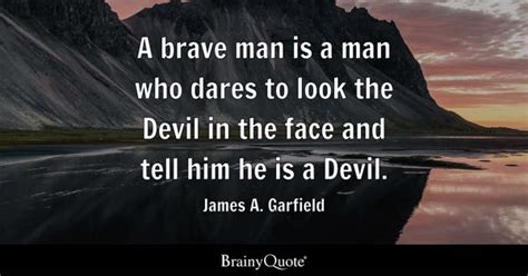 James A. Garfield - A brave man is a man who dares to look...