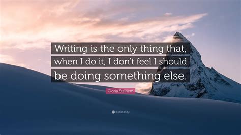 Gloria Steinem Quote: “Writing is the only thing that, when I do it, I don’t feel I should be ...