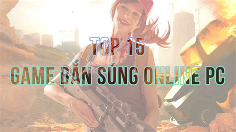 Top 15 Game Bắn Súng Online PC đáng chơi nhất