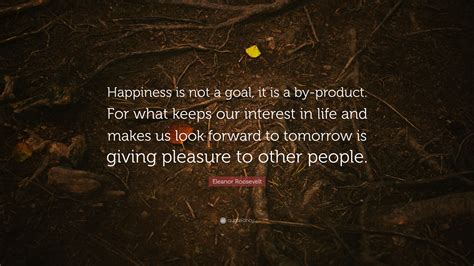 Eleanor Roosevelt Quote: “Happiness is not a goal, it is a by-product ...