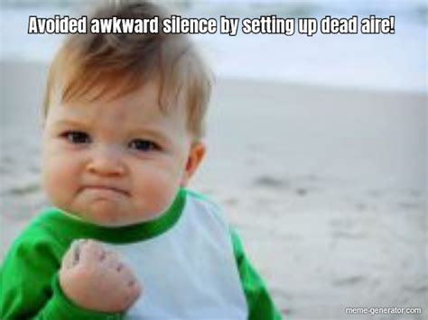 Avoided awkward silence by setting up dead aire! - Meme Generator