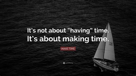 MAKE TIME Quote: “It’s not about “having” time. It’s about making time ...