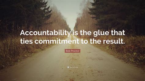 Bob Proctor Quote: “Accountability is the glue that ties commitment to the result.” (12 ...