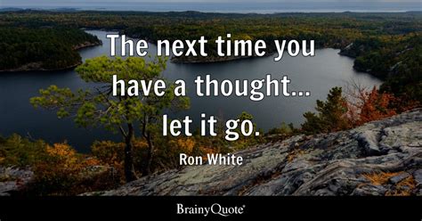 Ron White - The next time you have a thought... let it go.