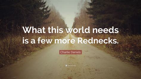 Charlie Daniels Quote: “What this world needs is a few more Rednecks.”