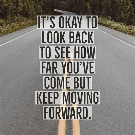 It's okay to look back to see how far you've come but keep moving ...