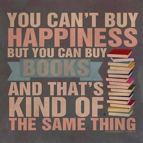 You can't buy happiness, but you can buy books, and that's kind of the same thing. - Sayings ...