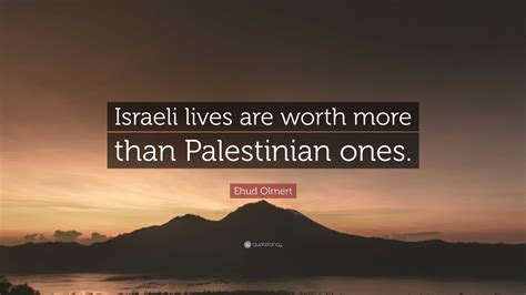 Ehud Olmert Quote: “Israeli lives are worth more than Palestinian ones.”