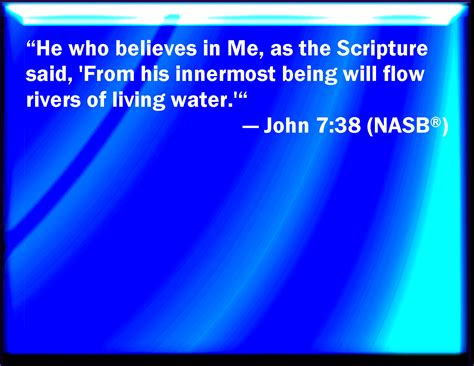 John 7:38 He that believes on me, as the scripture has said, out of his belly shall flow rivers ...