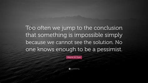 Wayne W. Dyer Quote: “Too often we jump to the conclusion that something is impossible simply ...