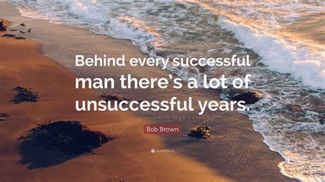 Bob Brown Quote: “Behind every successful man there’s a lot of unsuccessful years.”