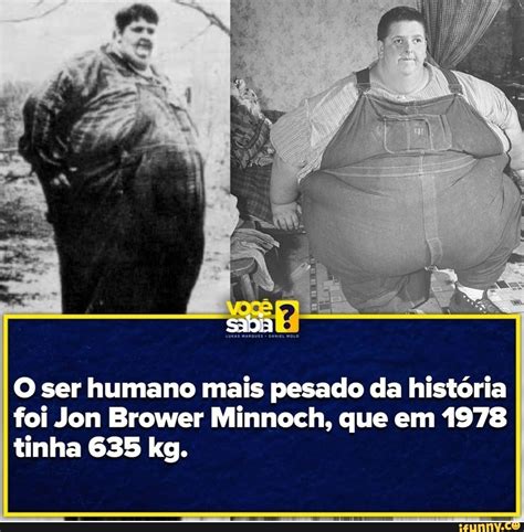 O ser humano mais pesado da história foi Jon Brower Minnoch, que em ...