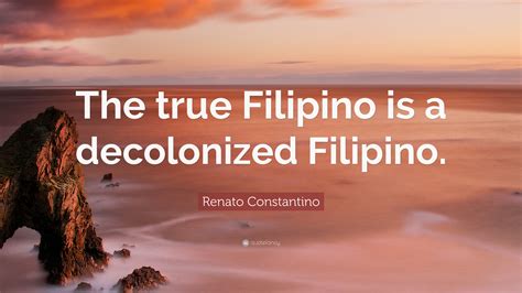 Renato Constantino Quote: “The true Filipino is a decolonized Filipino.”