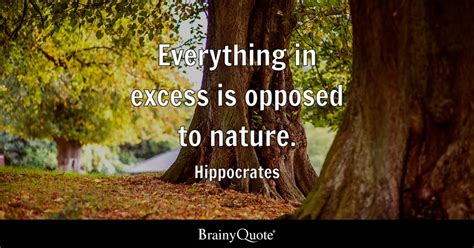 Hippocrates - Everything in excess is opposed to nature.