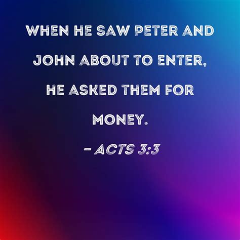 Acts 3:3 When he saw Peter and John about to enter, he asked them for money.