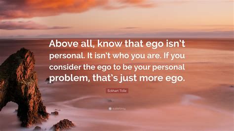 Eckhart Tolle Quote: “Above all, know that ego isn’t personal. It isn’t ...