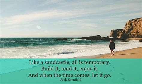 Like a sandcastle all is temporary. Build it, tend it, enjoy it. And when the time comes, let it ...