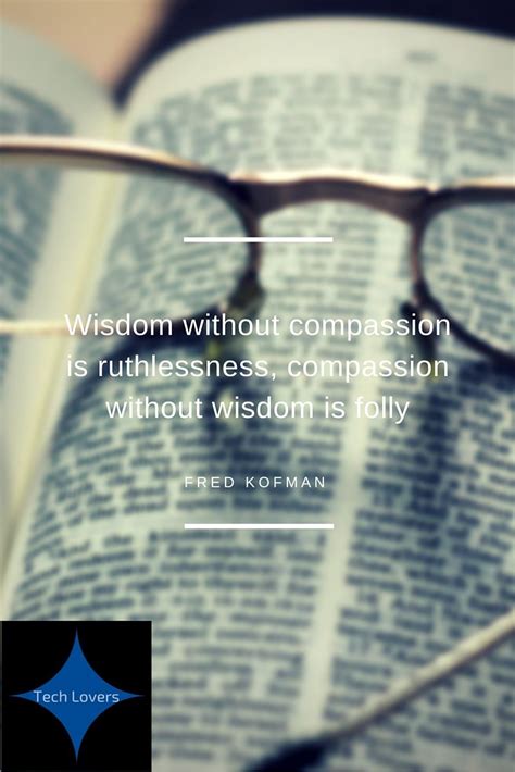 Wisdom without compassion is ruthlessness, compassion without wisdom is folly. -FRED KOFMAN ...