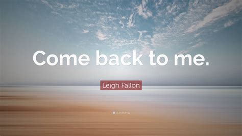 Leigh Fallon Quote: “Come back to me.”