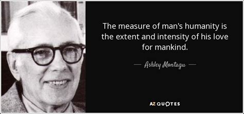 Ashley Montagu quote: The measure of man's humanity is the extent and intensity...