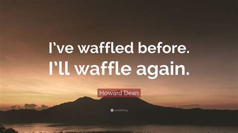 Howard Dean Quote: “I’ve waffled before. I’ll waffle again.” (9 ...