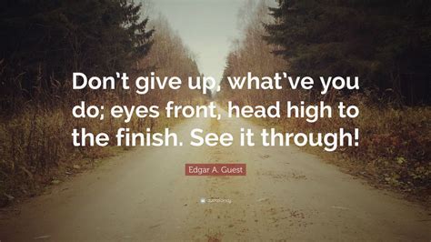 Edgar A. Guest Quote: “Don’t give up, what’ve you do; eyes front, head ...