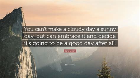 Jane Lynch Quote: “You can’t make a cloudy day a sunny day, but can ...