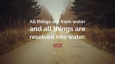 Thales Quote: “All things are from water and all things are resolved into water.”