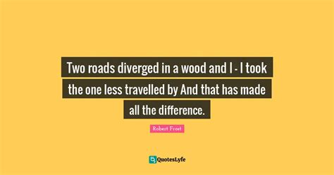 Two roads diverged in a wood and I - I took the one less travelled by ... Quote by Robert Frost ...