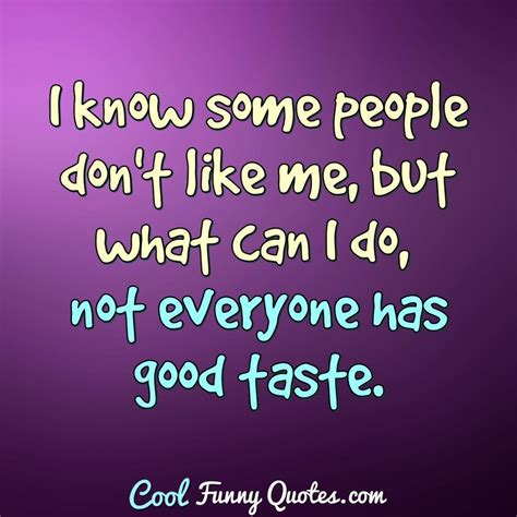 I know some people don't like me, but what can I do, not everyone has ...