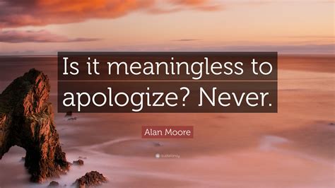 Alan Moore Quote: “Is it meaningless to apologize? Never.”