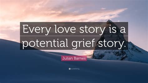 Julian Barnes Quote: “Every love story is a potential grief story.”