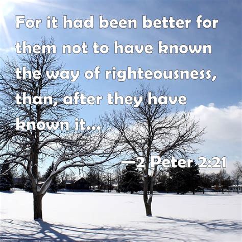 2 Peter 2:21 For it had been better for them not to have known the way of righteousness, than ...