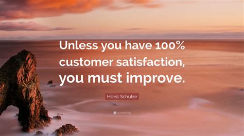 Horst Schulze Quote: “Unless you have 100% customer satisfaction, you ...