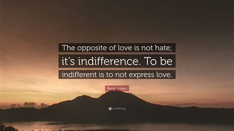 Barry López Quote: “The opposite of love is not hate; it’s indifference. To be indifferent is to ...