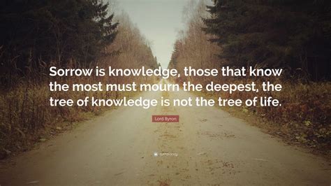 Lord Byron Quote: “Sorrow is knowledge, those that know the most must mourn the deepest, the ...